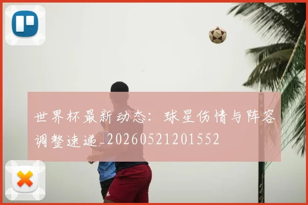 世界杯最新动态：球星伤情与阵容调整速递_20260521201552