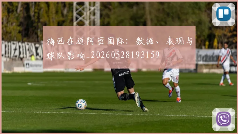 梅西在迈阿密国际：数据、表现与球队影响_20260528193159