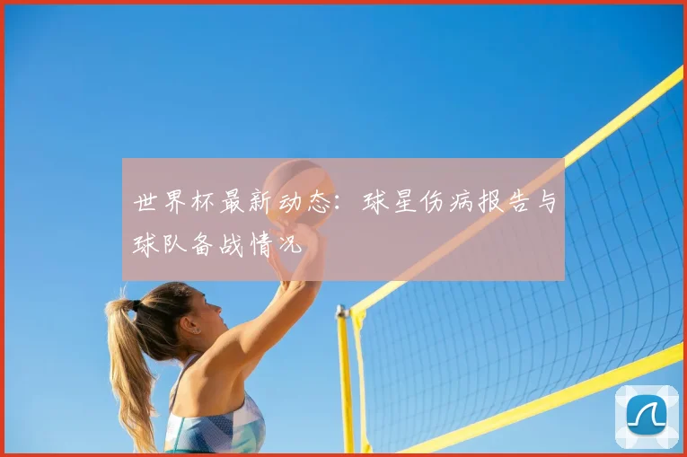 世界杯最新动态：球星伤病报告与球队备战情况