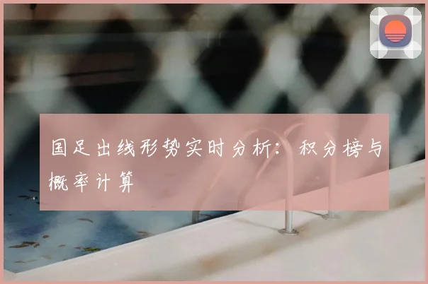 国足出线形势实时分析：积分榜与概率计算