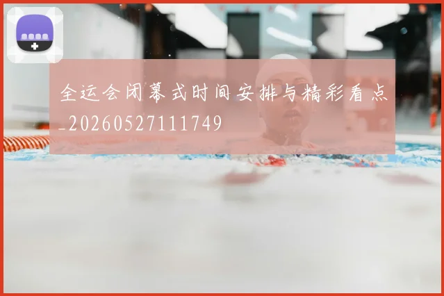 全运会闭幕式时间安排与精彩看点_20260527111749