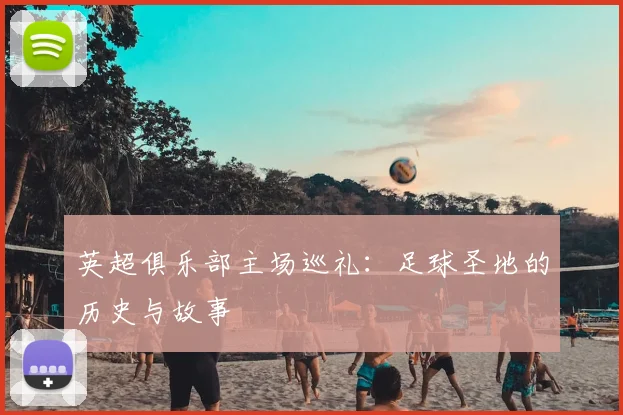 英超俱乐部主场巡礼:足球圣地的历史与故事