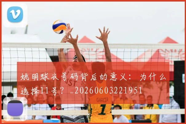 姚明球衣号码背后的意义：为什么选择11号？_20260603221951