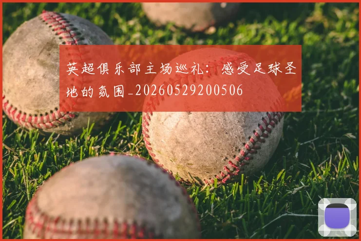 英超俱乐部主场巡礼:感受足球圣地的氛围_20260529200506