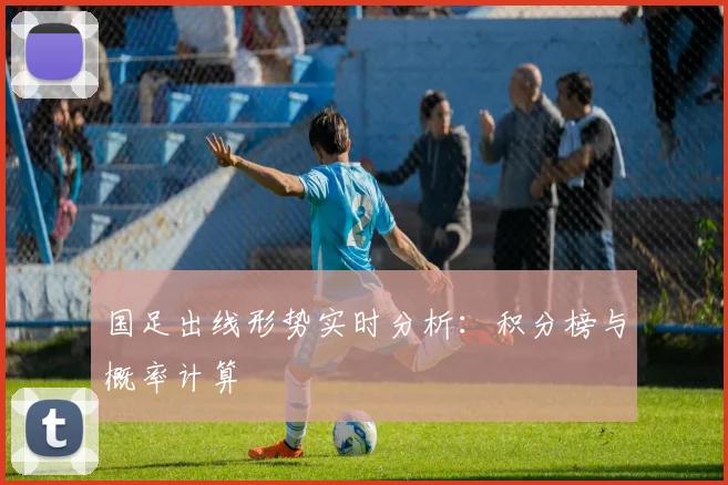 国足出线形势实时分析：积分榜与概率计算