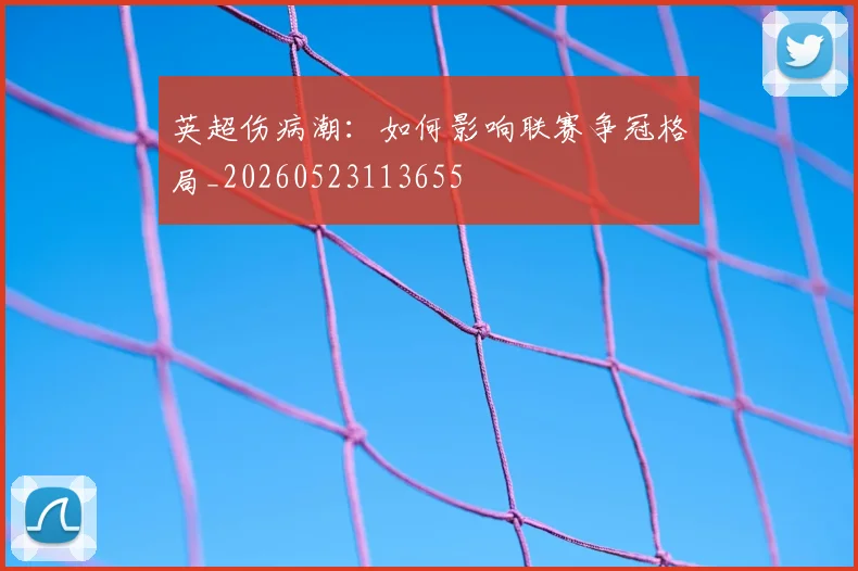 英超伤病潮:如何影响联赛争冠格局_20260523113655