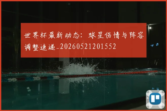世界杯最新动态：球星伤情与阵容调整速递_20260521201552