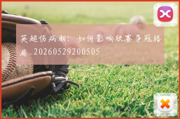 英超伤病潮:如何影响联赛争冠格局_20260529200505