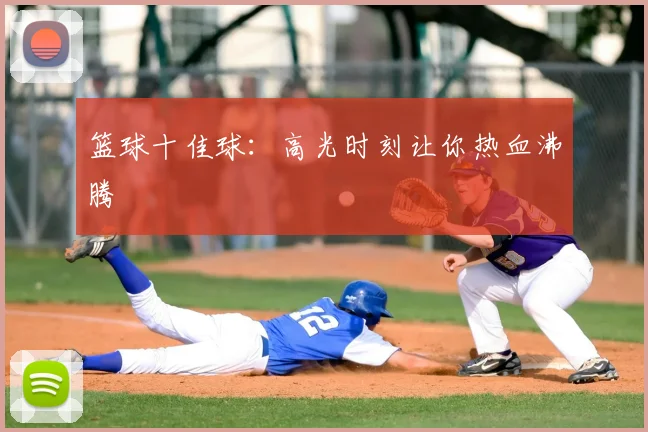 篮球十佳球：高光时刻让你热血沸腾